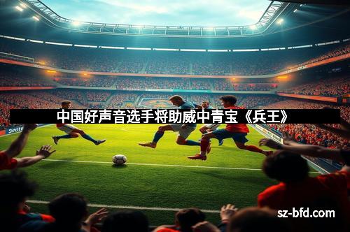 中国好声音选手将助威中青宝《兵王》