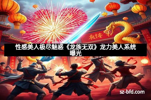 性感美人极尽魅惑《龙族无双》龙力美人系统曝光
