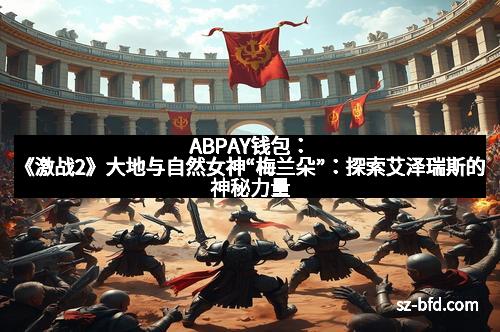 ABPAY钱包：《激战2》大地与自然女神“梅兰朵”：探索艾泽瑞斯的神秘力量